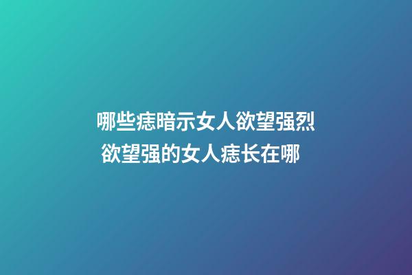 哪些痣暗示女人欲望强烈 欲望强的女人痣长在哪